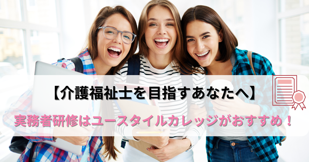【介護福祉士を目指すあなたへ】実務者研修はユースタイルカレッジがおすすめ！